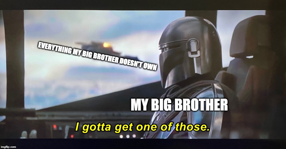 I gotta get one of those. | EVERYTHING MY BIG BROTHER DOESN'T OWN; MY BIG BROTHER | image tagged in i gotta get one of those | made w/ Imgflip meme maker