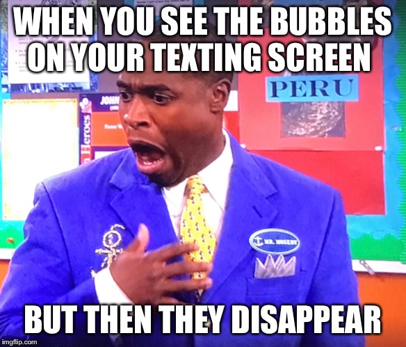 WHEN YOU SEE THE BUBBLES ON YOUR TEXTING SCREEN; BUT THEN THEY DISAPPEAR | image tagged in funny,memes | made w/ Imgflip meme maker