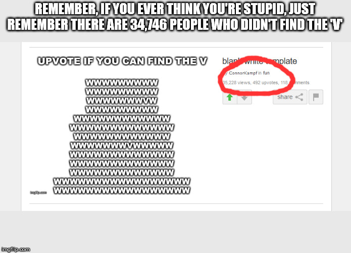 Intelligence Meme |  REMEMBER, IF YOU EVER THINK YOU'RE STUPID, JUST REMEMBER THERE ARE 34,746 PEOPLE WHO DIDN'T FIND THE 'V' | image tagged in intelligence,v | made w/ Imgflip meme maker