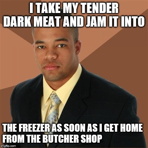 Successful Black Man | I TAKE MY TENDER DARK MEAT AND JAM IT INTO; THE FREEZER AS SOON AS I GET HOME 
FROM THE BUTCHER SHOP | image tagged in memes,successful black man | made w/ Imgflip meme maker