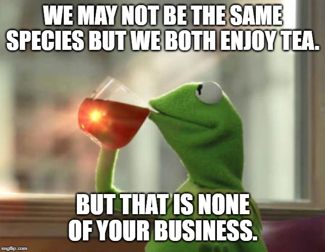 But That's None Of My Business (Neutral) Meme | WE MAY NOT BE THE SAME SPECIES BUT WE BOTH ENJOY TEA. BUT THAT IS NONE OF YOUR BUSINESS. | image tagged in memes,but thats none of my business neutral | made w/ Imgflip meme maker