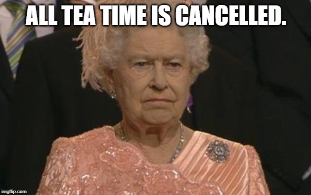 Queen Elizabeth London Olympics Not Amused | ALL TEA TIME IS CANCELLED. | image tagged in queen elizabeth london olympics not amused | made w/ Imgflip meme maker