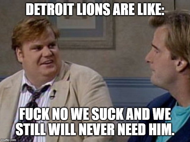 Detroit Lions | DETROIT LIONS ARE LIKE: F**K NO WE SUCK AND WE STILL WILL NEVER NEED HIM. | image tagged in detroit lions | made w/ Imgflip meme maker