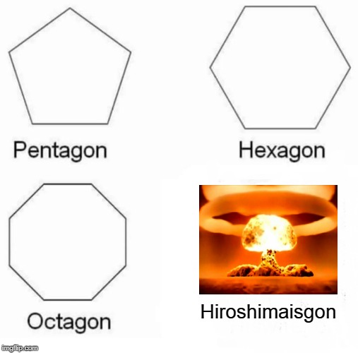 Pentagon Hexagon Octagon Meme | Hiroshimaisgon | image tagged in memes,pentagon hexagon octagon | made w/ Imgflip meme maker