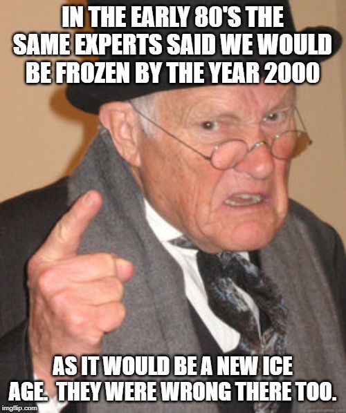 Back In My Day Meme | IN THE EARLY 80'S THE SAME EXPERTS SAID WE WOULD BE FROZEN BY THE YEAR 2000 AS IT WOULD BE A NEW ICE AGE.  THEY WERE WRONG THERE TOO. | image tagged in memes,back in my day | made w/ Imgflip meme maker