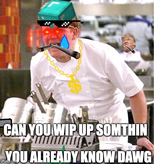 Chef Gordon Ramsay | CAN YOU WIP UP SOMTHIN; YOU ALREADY KNOW DAWG | image tagged in memes,chef gordon ramsay | made w/ Imgflip meme maker