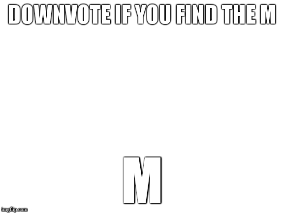 downvotes plz | DOWNVOTE IF YOU FIND THE M; M | image tagged in blank white template | made w/ Imgflip meme maker