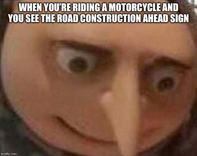 gru meme | WHEN YOU’RE RIDING A MOTORCYCLE AND YOU SEE THE ROAD CONSTRUCTION AHEAD SIGN | image tagged in gru meme | made w/ Imgflip meme maker