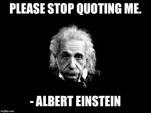 Albert Einstein 1 Meme | PLEASE STOP QUOTING ME. - ALBERT EINSTEIN | image tagged in memes,albert einstein 1 | made w/ Imgflip meme maker