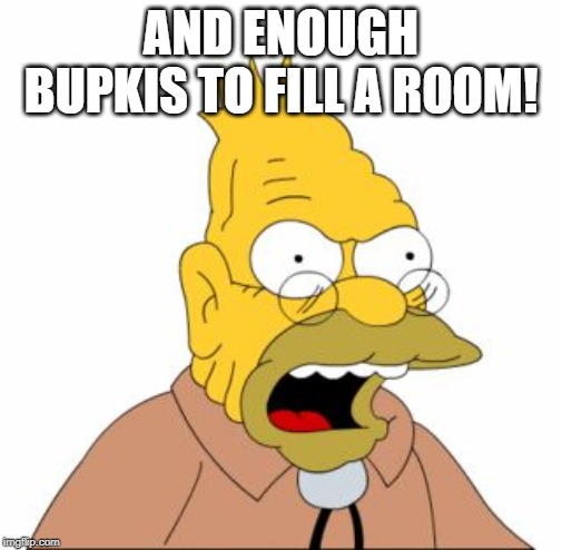 Grandpa Simpson | AND ENOUGH BUPKIS TO FILL A ROOM! | image tagged in grandpa simpson | made w/ Imgflip meme maker