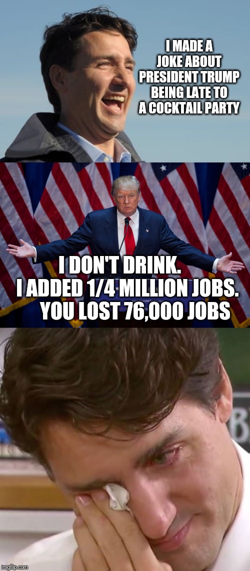 President Trump's economy is booming | I MADE A JOKE ABOUT PRESIDENT TRUMP BEING LATE TO A COCKTAIL PARTY; I DON'T DRINK.     I ADDED 1/4 MILLION JOBS.     YOU LOST 76,000 JOBS | image tagged in donald trump,justin trudeau,justin trudeau crying | made w/ Imgflip meme maker
