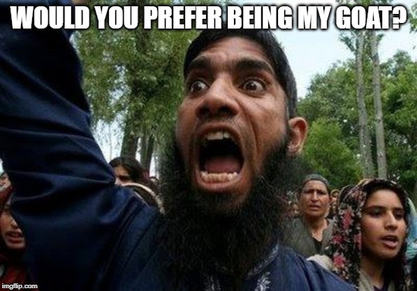 Angry Muslim | WOULD YOU PREFER BEING MY GOAT? | image tagged in angry muslim | made w/ Imgflip meme maker