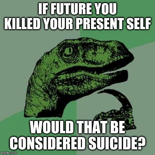 Philosoraptor Meme | IF FUTURE YOU KILLED YOUR PRESENT SELF; WOULD THAT BE CONSIDERED SUICIDE? | image tagged in memes,philosoraptor | made w/ Imgflip meme maker