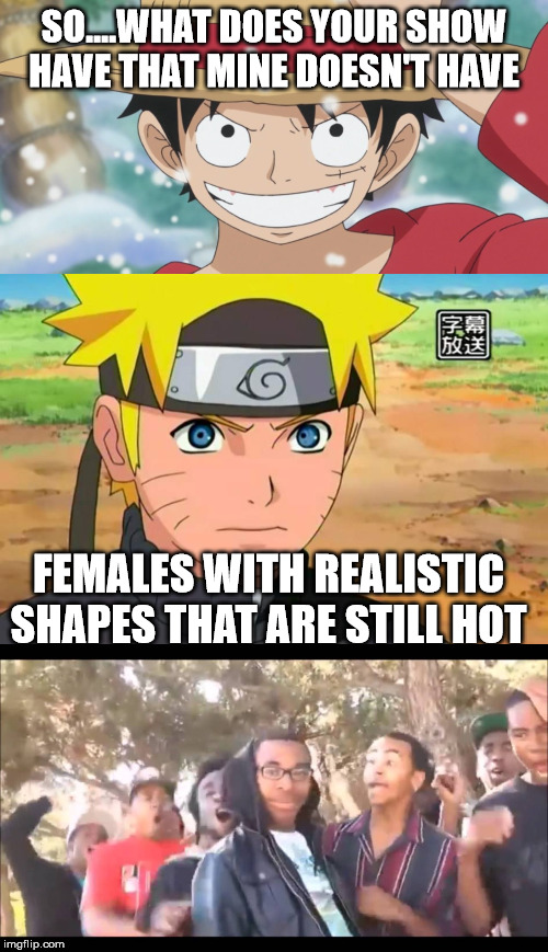 SO....WHAT DOES YOUR SHOW HAVE THAT MINE DOESN'T HAVE; FEMALES WITH REALISTIC SHAPES THAT ARE STILL HOT | image tagged in memes,truth,funny,naruto,one piece | made w/ Imgflip meme maker