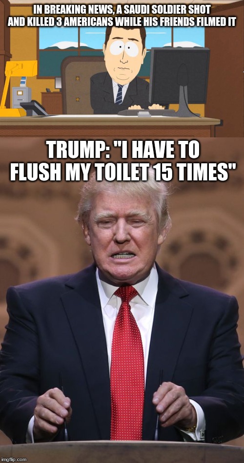 Thoughts and TP | IN BREAKING NEWS, A SAUDI SOLDIER SHOT AND KILLED 3 AMERICANS WHILE HIS FRIENDS FILMED IT; TRUMP: "I HAVE TO FLUSH MY TOILET 15 TIMES" | image tagged in donald trump,aaand its gone,saudi arabia | made w/ Imgflip meme maker