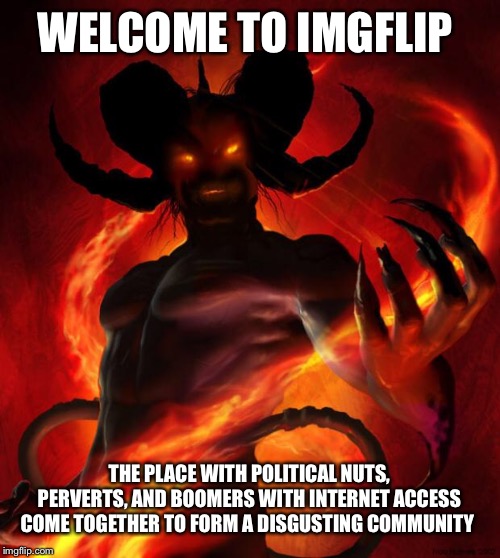 And then the devil said | WELCOME TO IMGFLIP THE PLACE WITH POLITICAL NUTS, PERVERTS, AND BOOMERS WITH INTERNET ACCESS COME TOGETHER TO FORM A DISGUSTING COMMUNITY | image tagged in and then the devil said | made w/ Imgflip meme maker