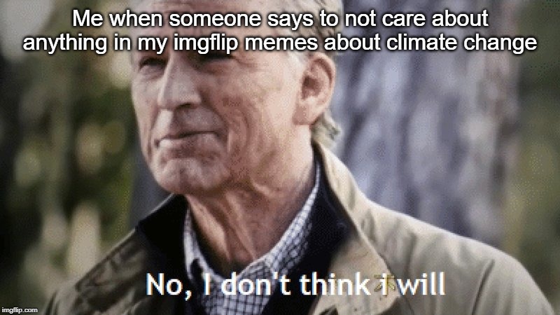 No, i dont think i will | Me when someone says to not care about anything in my imgflip memes about climate change | image tagged in no i dont think i will | made w/ Imgflip meme maker