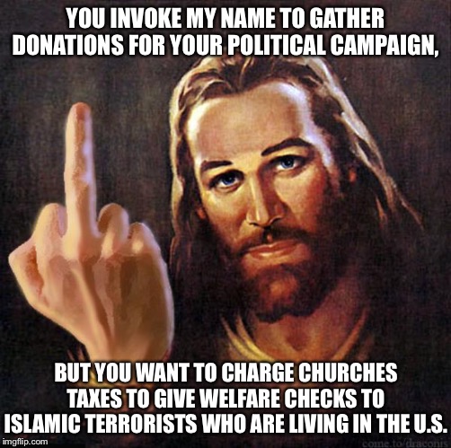 In God We Trust to fund terrorists | YOU INVOKE MY NAME TO GATHER DONATIONS FOR YOUR POLITICAL CAMPAIGN, BUT YOU WANT TO CHARGE CHURCHES TAXES TO GIVE WELFARE CHECKS TO ISLAMIC TERRORISTS WHO ARE LIVING IN THE U.S. | image tagged in jesus middle finger,memes,islam,church,check,money | made w/ Imgflip meme maker