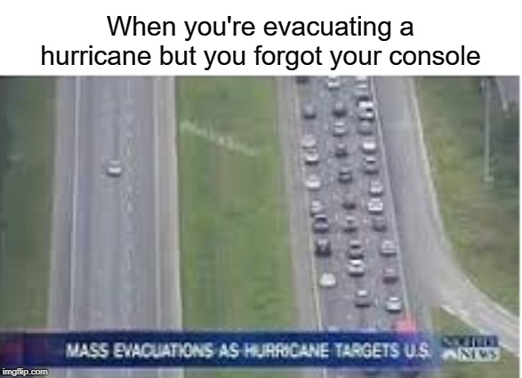 hurricane |  When you're evacuating a hurricane but you forgot your console | image tagged in funny,memes,consoles,evacuation,hurricane,usa | made w/ Imgflip meme maker