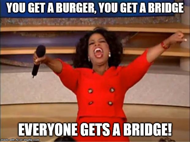 Why does one guy get a burger and everyone else gets a whole bridge...? | YOU GET A BURGER, YOU GET A BRIDGE; EVERYONE GETS A BRIDGE! | image tagged in memes,oprah you get a | made w/ Imgflip meme maker