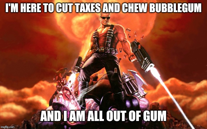 Duke Nukem | I'M HERE TO CUT TAXES AND CHEW BUBBLEGUM; AND I AM ALL OUT OF GUM | image tagged in duke nukem | made w/ Imgflip meme maker