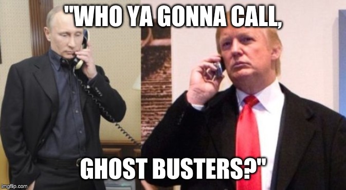 Trump Putin phone call | "WHO YA GONNA CALL, GHOST BUSTERS?" | image tagged in trump putin phone call | made w/ Imgflip meme maker