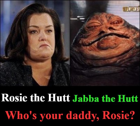 Who's your daddy, Rosie? | Who's your daddy, Rosie? | image tagged in jabba the hutt,rosie the hutt,rosie o'donnell,fat slug,booger eater,who's your daddy | made w/ Imgflip meme maker