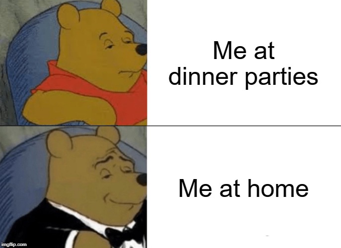 Tuxedo Winnie The Pooh Meme | Me at dinner parties; Me at home | image tagged in memes,tuxedo winnie the pooh | made w/ Imgflip meme maker