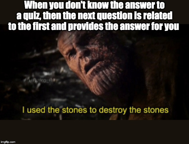 I used the stones to destroy the stones | When you don't know the answer to a quiz, then the next question is related to the first and provides the answer for you | image tagged in i used the stones to destroy the stones | made w/ Imgflip meme maker