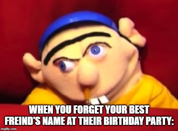 Jeffy | WHEN YOU FORGET YOUR BEST FREIND'S NAME AT THEIR BIRTHDAY PARTY: | image tagged in jeffy | made w/ Imgflip meme maker