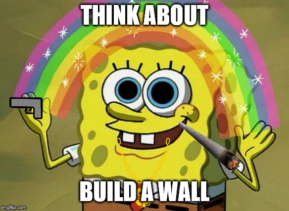 Imagination Spongebob | THINK ABOUT; BUILD A WALL | image tagged in memes,imagination spongebob | made w/ Imgflip meme maker