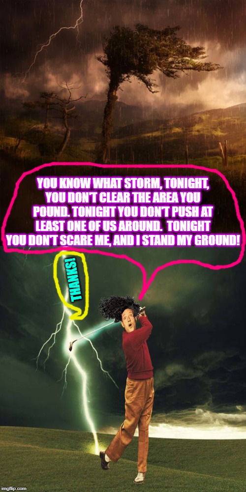time to write a poem | YOU KNOW WHAT STORM, TONIGHT, YOU DON'T CLEAR THE AREA YOU POUND. TONIGHT YOU DON'T PUSH AT LEAST ONE OF US AROUND.  TONIGHT YOU DON'T SCARE ME, AND I STAND MY GROUND! THANKS! | image tagged in time to write a poem | made w/ Imgflip meme maker