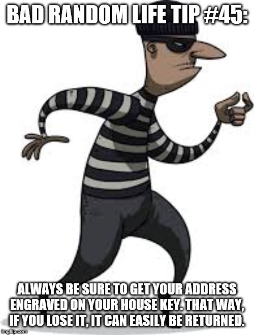 burglar | BAD RANDOM LIFE TIP #45:; ALWAYS BE SURE TO GET YOUR ADDRESS ENGRAVED ON YOUR HOUSE KEY. THAT WAY, IF YOU LOSE IT, IT CAN EASILY BE RETURNED. | image tagged in burglar | made w/ Imgflip meme maker