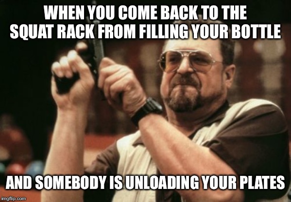 Am I The Only One Around Here | WHEN YOU COME BACK TO THE SQUAT RACK FROM FILLING YOUR BOTTLE; AND SOMEBODY IS UNLOADING YOUR PLATES | image tagged in memes,am i the only one around here | made w/ Imgflip meme maker