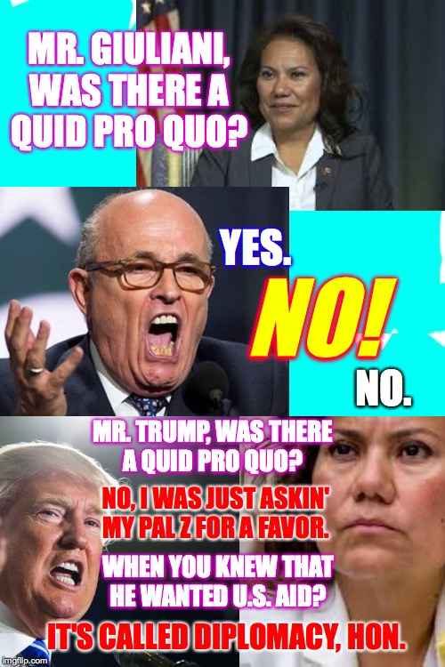 Rep. Veronica Escobar, my pick for lead Minority manager in the trial of Trumpweasel  ( : | MR. GIULIANI,
WAS THERE A
QUID PRO QUO? YES. NO! NO. MR. TRUMP, WAS THERE
A QUID PRO QUO? NO, I WAS JUST ASKIN'
MY PAL Z FOR A FAVOR. WHEN YOU KNEW THAT HE WANTED U.S. AID? IT'S CALLED DIPLOMACY, HON. | image tagged in teal background,veronica escobar,trial of the century,rudy giuliani,trumpweasel | made w/ Imgflip meme maker