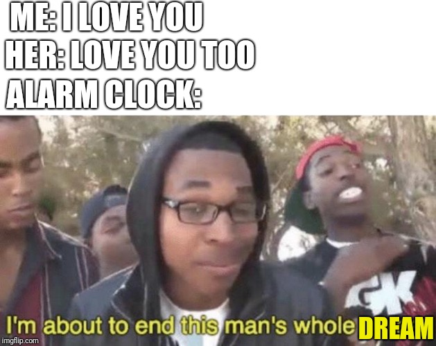 I’m about to end this man’s whole career | ME: I LOVE YOU; HER: LOVE YOU TOO; ALARM CLOCK:; DREAM | image tagged in im about to end this mans whole career,alarm clock | made w/ Imgflip meme maker