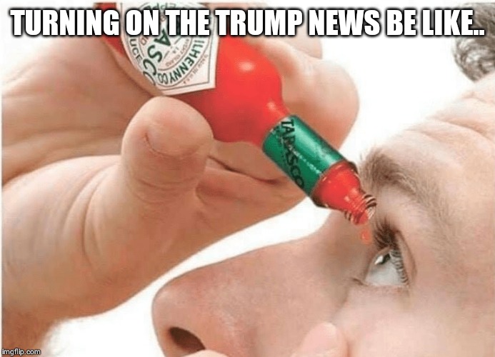 Tabasco eye drops | TURNING ON THE TRUMP NEWS BE LIKE.. | image tagged in tabasco eye drops | made w/ Imgflip meme maker