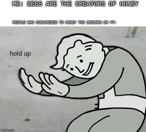 Wait Hold Up | ME: BESS ARE THE CREATORS OF HONEY; PEOPLE WHO SUBSCRIBED TO HONEY THE UNICORN ON YT: | image tagged in wait hold up | made w/ Imgflip meme maker