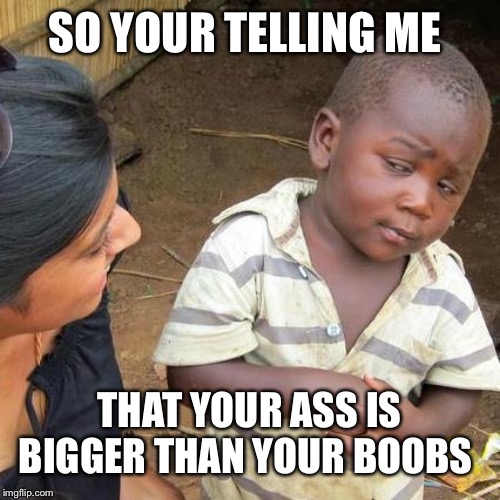 Third World Skeptical Kid | SO YOUR TELLING ME; THAT YOUR ASS IS BIGGER THAN YOUR BOOBS | image tagged in memes,third world skeptical kid | made w/ Imgflip meme maker