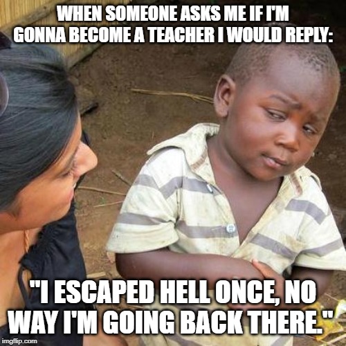 random idea sunday | WHEN SOMEONE ASKS ME IF I'M GONNA BECOME A TEACHER I WOULD REPLY:; "I ESCAPED HELL ONCE, NO WAY I'M GOING BACK THERE." | image tagged in memes,third world skeptical kid | made w/ Imgflip meme maker