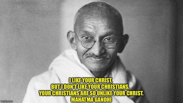 Mahatma Gandhi | I LIKE YOUR CHRIST, 
BUT I DON'T LIKE YOUR CHRISTIANS.  
YOUR CHRISTIANS ARE SO UNLIKE YOUR CHRIST.
MAHATMA GANDHI | image tagged in mahatma gandhi | made w/ Imgflip meme maker