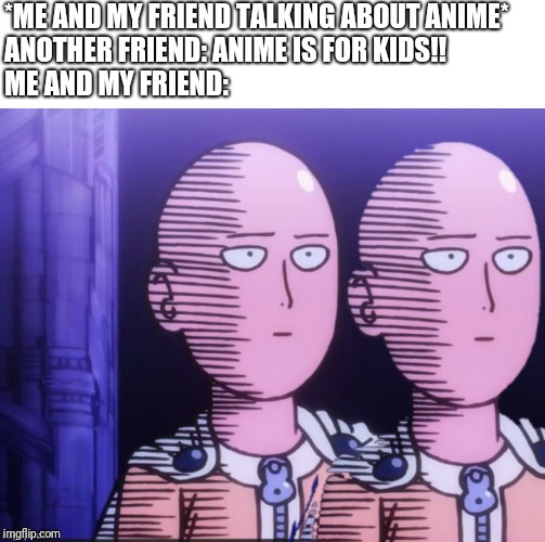 2 one punch man | *ME AND MY FRIEND TALKING ABOUT ANIME*
ANOTHER FRIEND: ANIME IS FOR KIDS!!
ME AND MY FRIEND: | image tagged in 2 one punch man | made w/ Imgflip meme maker