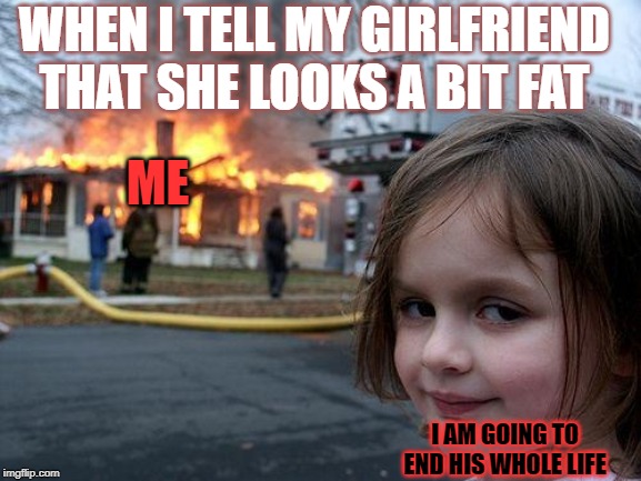 MY BAD | WHEN I TELL MY GIRLFRIEND THAT SHE LOOKS A BIT FAT; ME; I AM GOING TO END HIS WHOLE LIFE | image tagged in memes,disaster girl,final destination,girlfriend,scary,funny memes | made w/ Imgflip meme maker