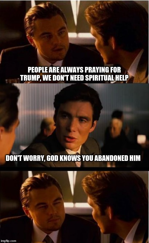 How's that working out for you? | PEOPLE ARE ALWAYS PRAYING FOR TRUMP, WE DON'T NEED SPIRITUAL HELP; DON'T WORRY, GOD KNOWS YOU ABANDONED HIM | image tagged in memes,inception,godless democrats,democrats the hate party,pray for the president,you have an eternity to hate | made w/ Imgflip meme maker