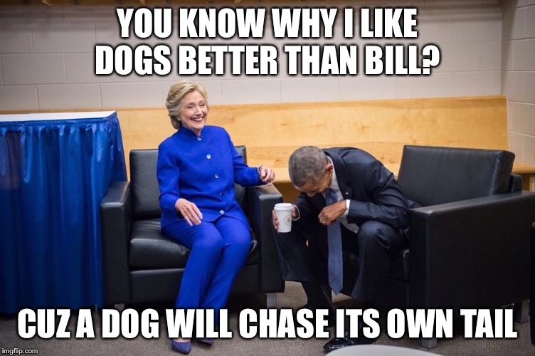 Hillary Obama Laugh | YOU KNOW WHY I LIKE DOGS BETTER THAN BILL? CUZ A DOG WILL CHASE ITS OWN TAIL | image tagged in hillary obama laugh | made w/ Imgflip meme maker