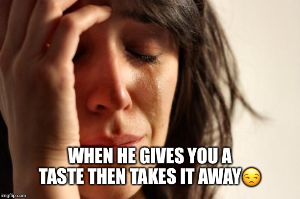 First World Problems Meme | WHEN HE GIVES YOU A TASTE THEN TAKES IT AWAY😒 | image tagged in memes,first world problems | made w/ Imgflip meme maker