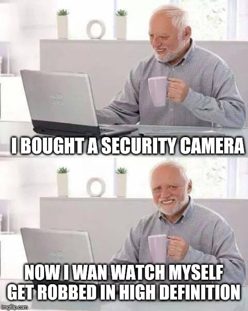 Hide the Pain Harold | I BOUGHT A SECURITY CAMERA; NOW I WAN WATCH MYSELF GET ROBBED IN HIGH DEFINITION | image tagged in memes,hide the pain harold | made w/ Imgflip meme maker