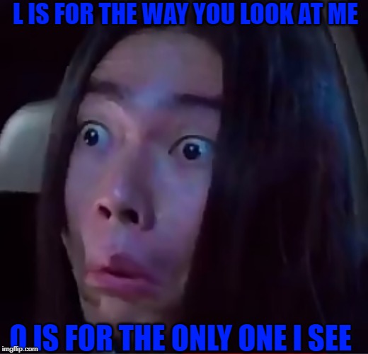 L is for the way you look at me | L IS FOR THE WAY YOU LOOK AT ME; O IS FOR THE ONLY ONE I SEE | image tagged in funny | made w/ Imgflip meme maker