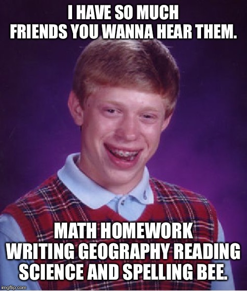Bad Luck Brian | I HAVE SO MUCH FRIENDS YOU WANNA HEAR THEM. MATH HOMEWORK WRITING GEOGRAPHY READING SCIENCE AND SPELLING BEE. | image tagged in memes,bad luck brian | made w/ Imgflip meme maker