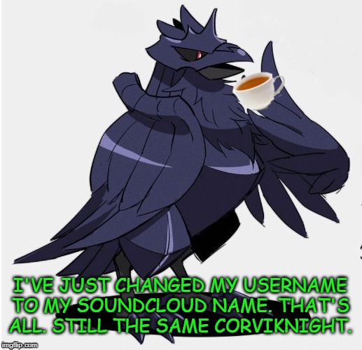 Still me. Just slightly changed my username. | I'VE JUST CHANGED MY USERNAME TO MY SOUNDCLOUD NAME. THAT'S ALL. STILL THE SAME CORVIKNIGHT. | image tagged in the_tea_drinking_corviknight | made w/ Imgflip meme maker